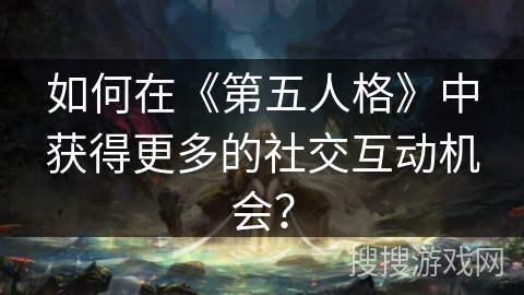 如何在《第五人格》中获得更多的社交互动机会？