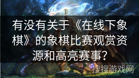 有没有关于《在线下象棋》的象棋比赛观赏资源和高亮赛事？