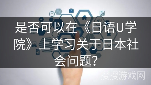 是否可以在《日语U学院》上学习关于日本社会问题？