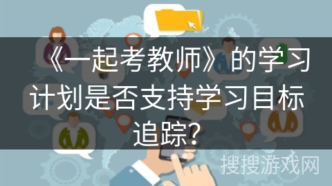 《一起考教师》的学习计划是否支持学习目标追踪？