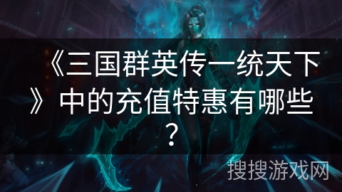《三国群英传一统天下》中的充值特惠有哪些？