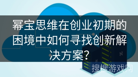 幂宝思维在创业初期的困境中如何寻找创新解决方案? 幂宝思维在创业初期的困境中如何寻找创新解决方案?