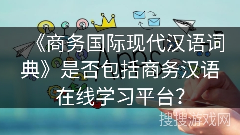 《商务国际现代汉语词典》是否包括商务汉语在线学习平台？
