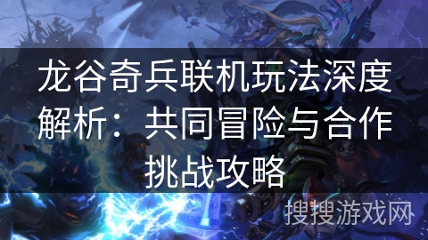 龙谷奇兵联机玩法深度解析：共同冒险与合作挑战攻略