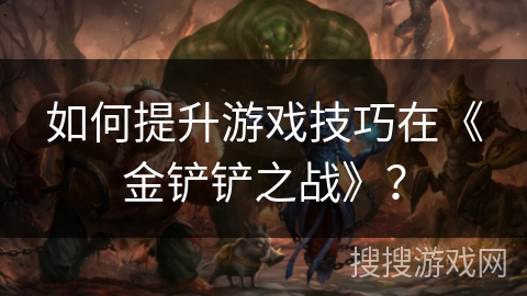 如何提升游戏技巧在《金铲铲之战》? 如何提升游戏技巧在《金铲铲之战》?