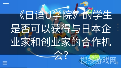 《日语U学院》的学生是否可以获得与日本企业家和创业家的合作机会？