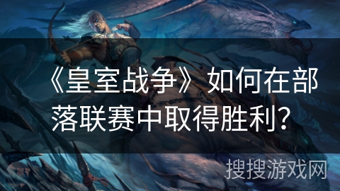 《皇室战争》如何在部落联赛中取得胜利? 《皇室战争》如何在部落联赛中取得胜利?
