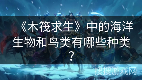 《木筏求生》中的海洋生物和鸟类有哪些种类？