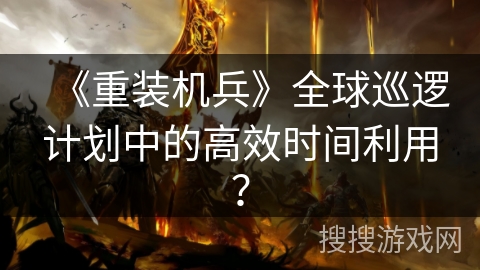 《重装机兵》全球巡逻计划中的高效时间利用? 《重装机兵》全球巡逻计划中的高效时间利用?