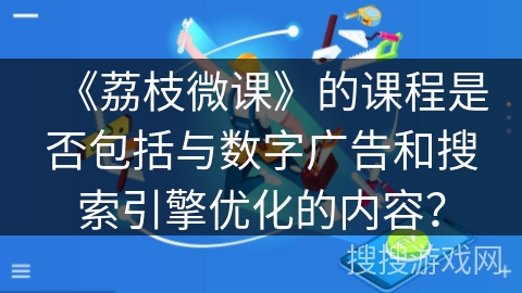 《荔枝微课》的课程是否包括与数字广告和搜索引擎优化的内容? 《荔枝微课》的课程是否包括与数字广告和搜索引擎优化的内容?