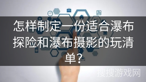 怎样制定一份适合瀑布探险和瀑布摄影的玩清单? 怎样制定一份适合瀑布探险和瀑布摄影的玩清单?
