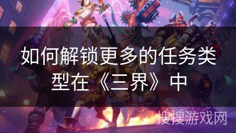 如何解锁更多的任务类型在《三界》中 如何解锁更多的任务类型在《三界》中