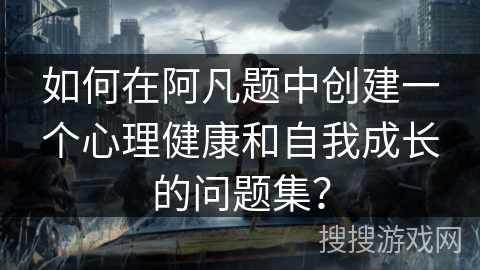 如何在阿凡题中创建一个心理健康和自我成长的问题集？