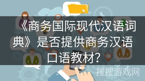 《商务国际现代汉语词典》是否提供商务汉语口语教材? 《商务国际现代汉语词典》是否提供商务汉语口语教材?