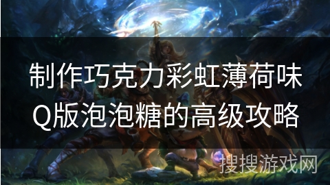 制作巧克力彩虹薄荷味Q版泡泡糖的高级攻略 制作巧克力彩虹薄荷味Q版泡泡糖的高级攻略