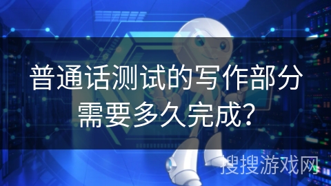 普通话测试的写作部分需要多久完成？