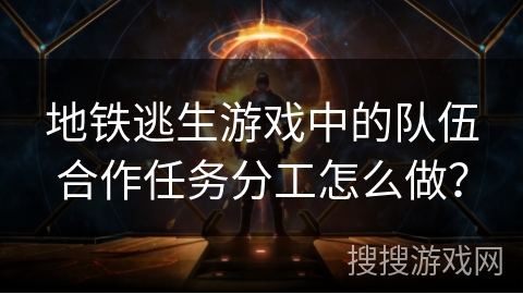 地铁逃生游戏中的队伍合作任务分工怎么做？