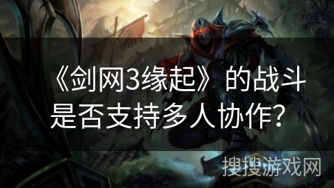 《剑网3缘起》的战斗是否支持多人协作？