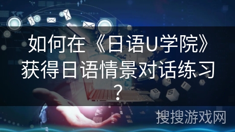 如何在《日语U学院》获得日语情景对话练习? 如何在《日语U学院》获得日语情景对话练习?