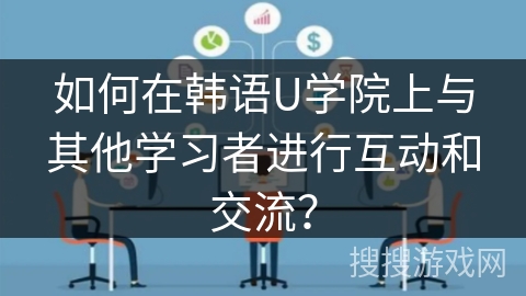 如何在韩语U学院上与其他学习者进行互动和交流? 如何在韩语U学院上与其他学习者进行互动和交流?