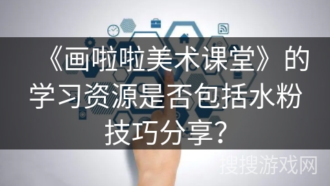 《画啦啦美术课堂》的学习资源是否包括水粉技巧分享？