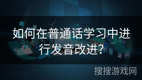 如何在普通话学习中进行发音改进？