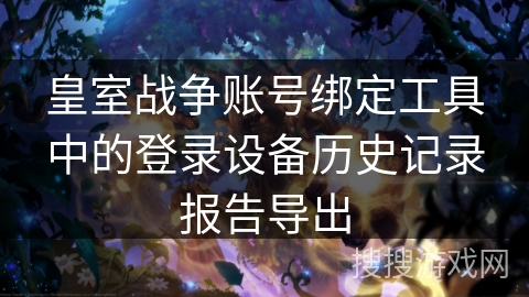 皇室战争账号绑定工具中的登录设备历史记录报告导出