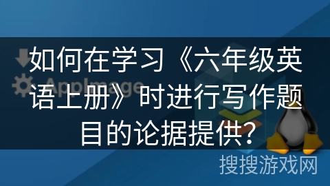 如何在学习《六年级英语上册》时进行写作题目的论据提供？