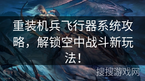 重装机兵飞行器系统攻略，解锁空中战斗新玩法！