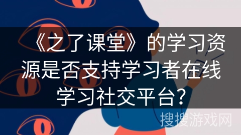 《之了课堂》的学习资源是否支持学习者在线学习社交平台？