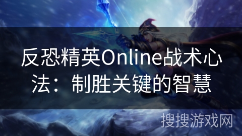 反恐精英Online战术心法:制胜关键的智慧 反恐精英Online战术心法:制胜关键的智慧