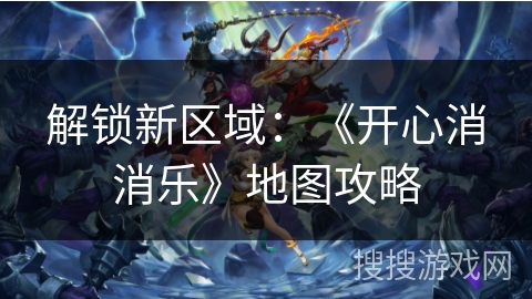 解锁新区域：《开心消消乐》地图攻略