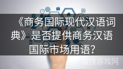 《商务国际现代汉语词典》是否提供商务汉语国际市场用语？