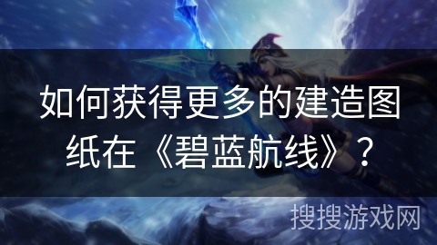 如何获得更多的建造图纸在《碧蓝航线》？