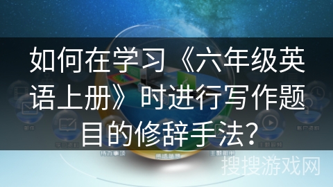 如何在学习《六年级英语上册》时进行写作题目的修辞手法？