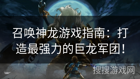召唤神龙游戏指南：打造最强力的巨龙军团！