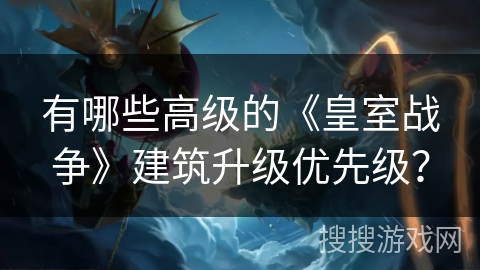 有哪些高级的《皇室战争》建筑升级优先级? 有哪些高级的《皇室战争》建筑升级优先级?