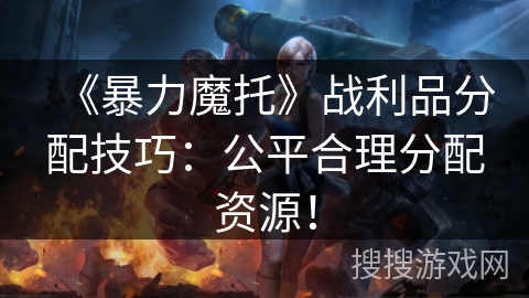 《暴力魔托》战利品分配技巧：公平合理分配资源！