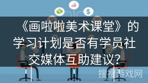 《画啦啦美术课堂》的学习计划是否有学员社交媒体互助建议？