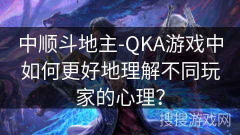 中顺斗地主-QKA游戏中如何更好地理解不同玩家的心理？