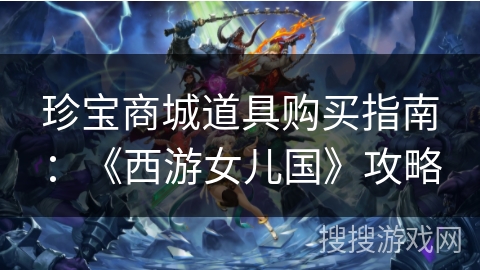 珍宝商城道具购买指南:《西游女儿国》攻略 珍宝商城道具购买指南:《西游女儿国》攻略