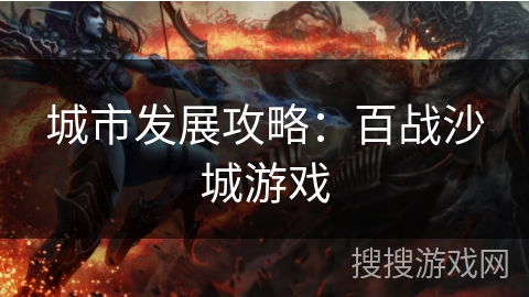 城市发展攻略:百战沙城游戏 城市发展攻略:百战沙城游戏