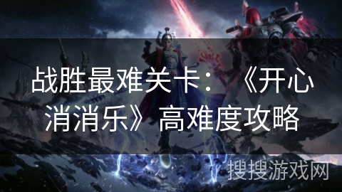 战胜最难关卡:《开心消消乐》高难度攻略 战胜最难关卡:《开心消消乐》高难度攻略