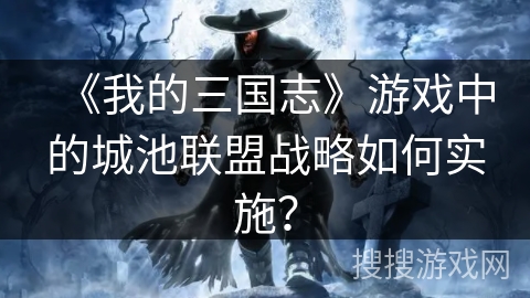 《我的三国志》游戏中的城池联盟战略如何实施？