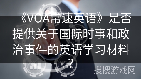 《VOA常速英语》是否提供关于国际时事和政治事件的英语学习材料? 《VOA常速英语》是否提供关于国际时事和政治事件的英语学习材料?
