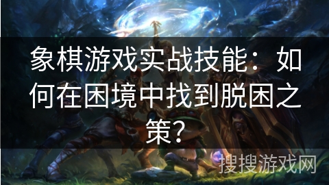 象棋游戏实战技能：如何在困境中找到脱困之策？