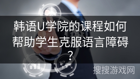 韩语U学院的课程如何帮助学生克服语言障碍? 韩语U学院的课程如何帮助学生克服语言障碍?