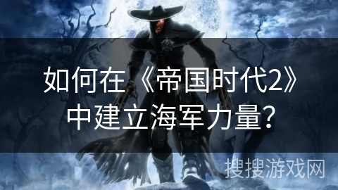 如何在《帝国时代2》中建立海军力量？