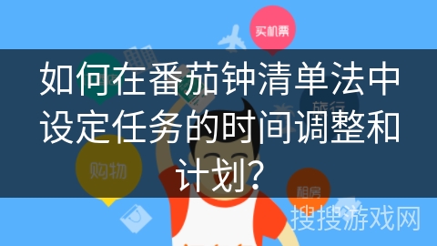 如何在番茄钟清单法中设定任务的时间调整和计划? 如何在番茄钟清单法中设定任务的时间调整和计划?