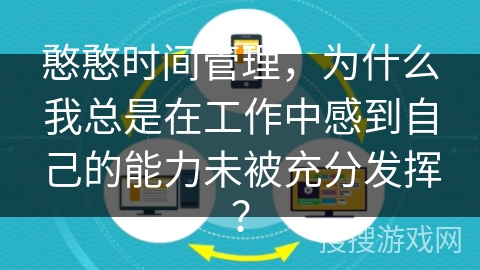 憨憨时间管理,为什么我总是在工作中感到自己的能力未被充分发挥? 憨憨时间管理,为什么我总是在工作中感到自己的能力未被充分发挥?